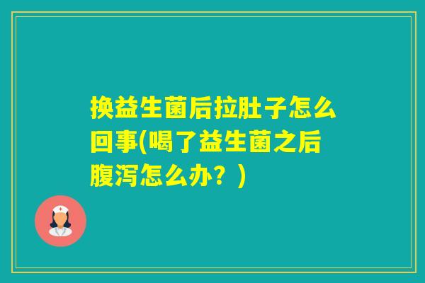 换益生菌后拉肚子怎么回事(喝了益生菌之后怎么办？)