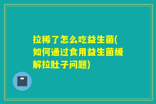 拉稀了怎么吃益生菌(如何通过食用益生菌缓解拉肚子问题)