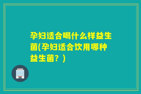 孕妇适合喝什么样益生菌(孕妇适合饮用哪种益生菌？)