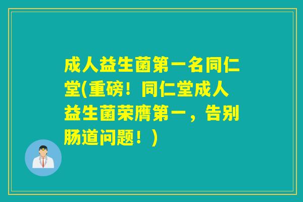 成人益生菌第一名同仁堂(重磅！同仁堂成人益生菌荣膺第一，告别肠道问题！)