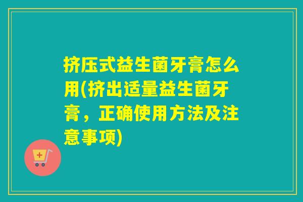 挤压式益生菌牙膏怎么用(挤出适量益生菌牙膏，正确使用方法及注意事项)