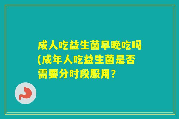 成人吃益生菌早晚吃吗(成年人吃益生菌是否需要分时段服用？