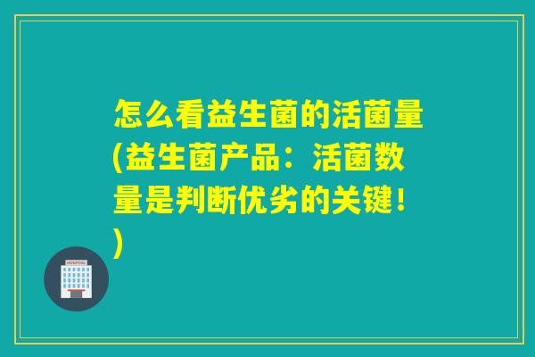 怎么看益生菌的活菌量(益生菌产品：活菌数量是判断优劣的关键！)