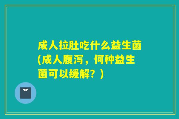 成人拉肚吃什么益生菌(成人，何种益生菌可以缓解？)