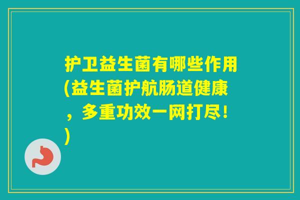 护卫益生菌有哪些作用(益生菌护航肠道健康，多重功效一网打尽！)