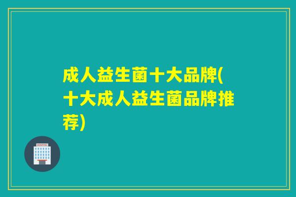成人益生菌十大品牌(十大成人益生菌品牌推荐)