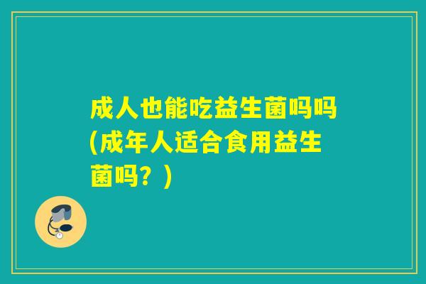 成人也能吃益生菌吗吗(成年人适合食用益生菌吗？)