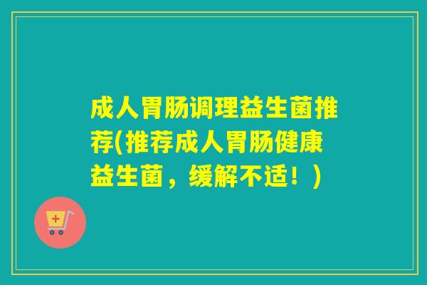 成人调理益生菌推荐(推荐成人健康益生菌，缓解不适！)
