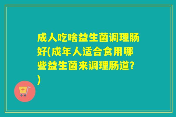 成人吃啥益生菌调理肠好(成年人适合食用哪些益生菌来调理肠道？)