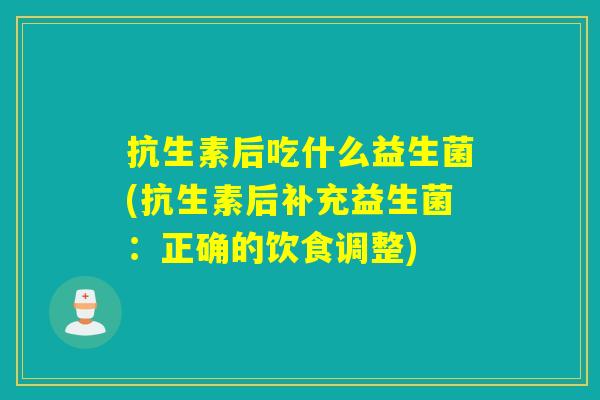 抗生素后吃什么益生菌(抗生素后补充益生菌：正确的饮食调整)
