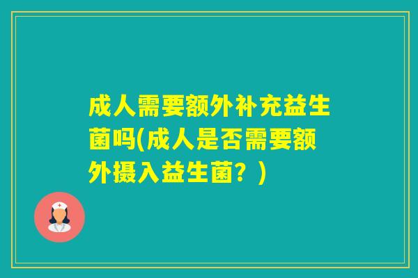成人需要额外补充益生菌吗(成人是否需要额外摄入益生菌？)