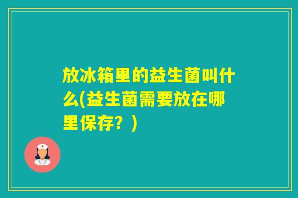 放冰箱里的益生菌叫什么(益生菌需要放在哪里保存？)