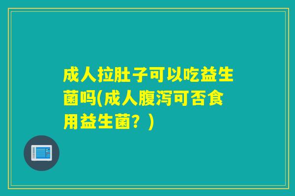 成人拉肚子可以吃益生菌吗(成人可否食用益生菌？)