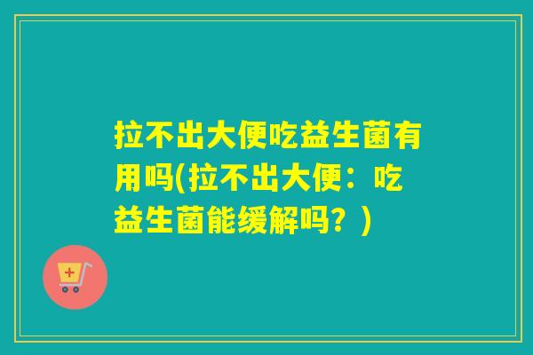 拉不出大便吃益生菌有用吗(拉不出大便：吃益生菌能缓解吗？)