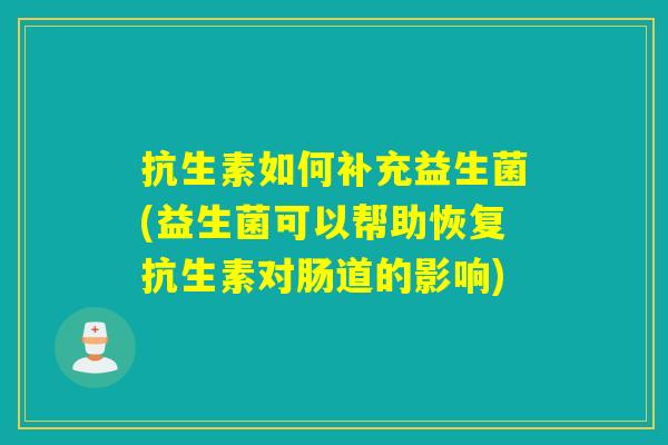抗生素如何补充益生菌(益生菌可以帮助恢复抗生素对肠道的影响)