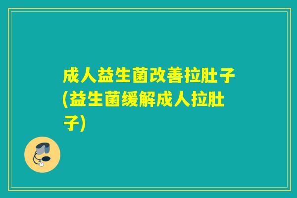 成人益生菌改善拉肚子(益生菌缓解成人拉肚子)