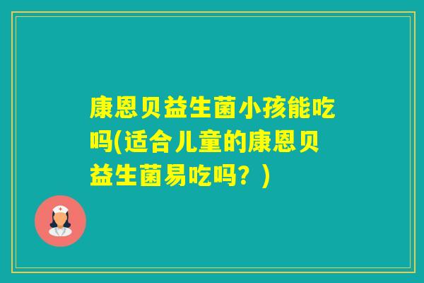 康恩贝益生菌小孩能吃吗(适合儿童的康恩贝益生菌易吃吗？)