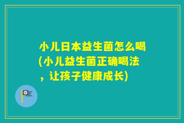 小儿日本益生菌怎么喝(小儿益生菌正确喝法,让孩子健康成长) 小儿日本益生菌怎么喝(小儿益生菌正确喝法,让孩子健康成长)
