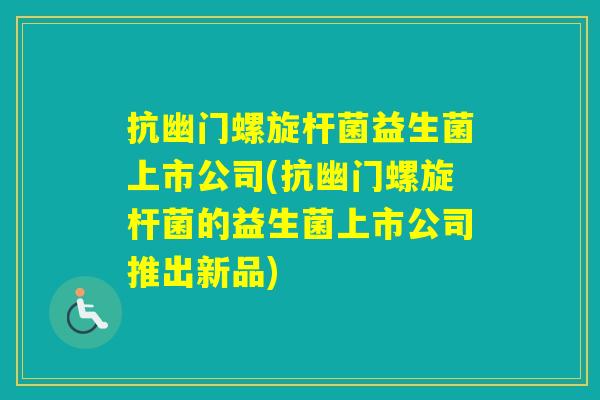 抗幽门螺旋杆菌益生菌上市公司(抗幽门螺旋杆菌的益生菌上市公司推出新品) 抗幽门螺旋杆菌益生菌上市公司(抗幽门螺旋杆菌的益生菌上市公司推出新品)