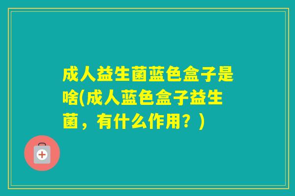 成人益生菌蓝色盒子是啥(成人蓝色盒子益生菌，有什么作用？)