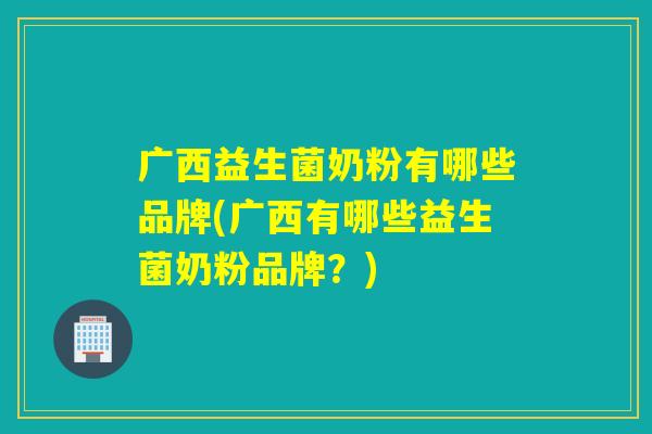 广西益生菌奶粉有哪些品牌(广西有哪些益生菌奶粉品牌？)