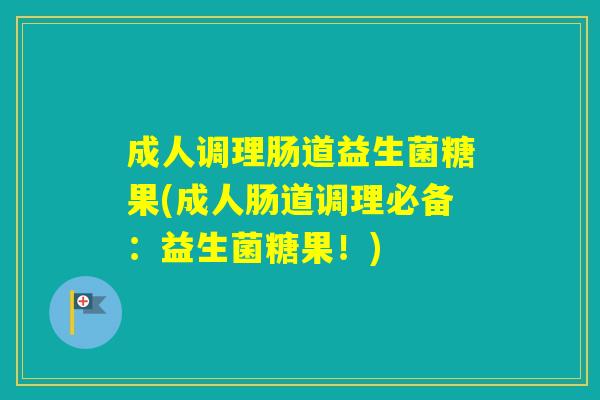 成人调理肠道益生菌糖果(成人肠道调理必备：益生菌糖果！)