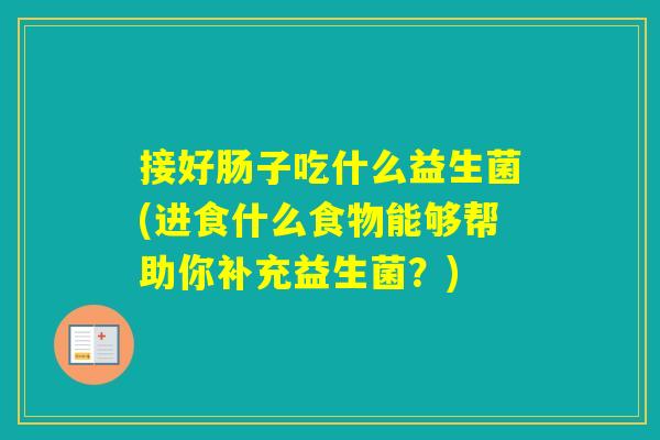 接好肠子吃什么益生菌(进食什么食物能够帮助你补充益生菌？)