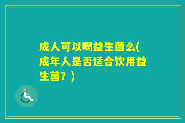 成人可以喝益生菌么(成年人是否适合饮用益生菌?) 成人可以喝益生菌么(成年人是否适合饮用益生菌?)