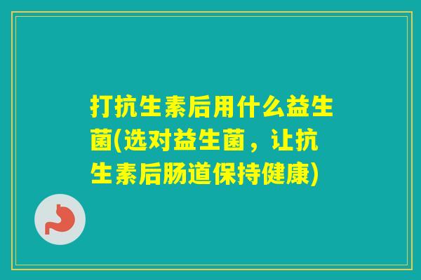 打抗生素后用什么益生菌(选对益生菌，让抗生素后肠道保持健康)