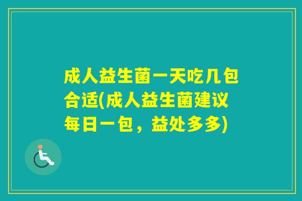 成人益生菌一天吃几包合适(成人益生菌建议每日一包,益处多多) 成人益生菌一天吃几包合适(成人益生菌建议每日一包,益处多多)