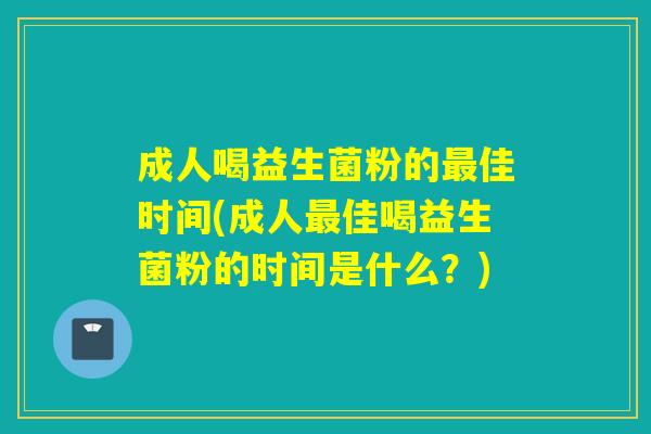 成人喝益生菌粉的佳时间(成人佳喝益生菌粉的时间是什么？)