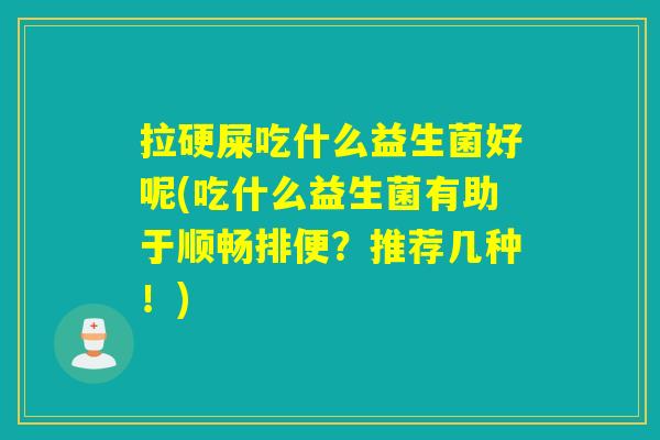 拉硬屎吃什么益生菌好呢(吃什么益生菌有助于顺畅排便?推荐几种!) 拉硬屎吃什么益生菌好呢(吃什么益生菌有助于顺畅排便?推荐几种!)