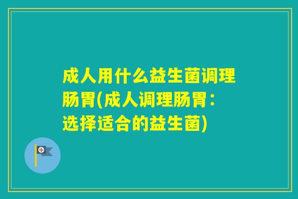 成人用什么益生菌调理肠胃(成人调理肠胃:选择适合的益生菌) 成人用什么益生菌调理肠胃(成人调理肠胃:选择适合的益生菌)