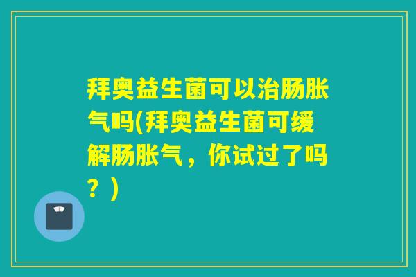 拜奥益生菌可以肠吗(拜奥益生菌可缓解肠，你试过了吗？)