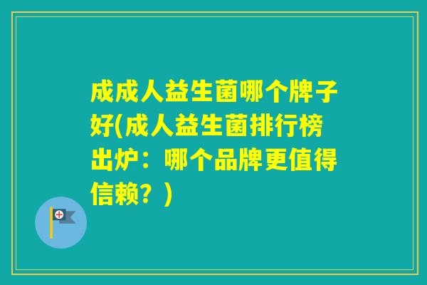 成成人益生菌哪个牌子好(成人益生菌排行榜出炉：哪个品牌更值得信赖？)