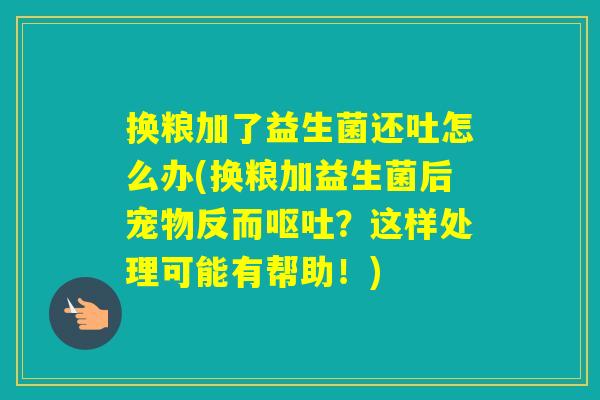 换粮加了益生菌还吐怎么办(换粮加益生菌后宠物反而？这样处理可能有帮助！)