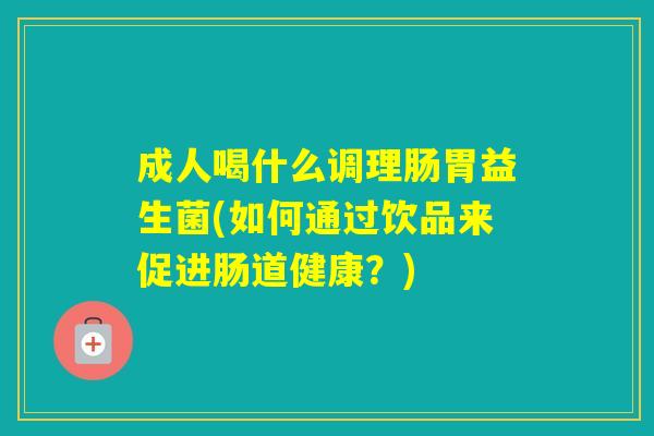 成人喝什么调理肠胃益生菌(如何通过饮品来促进肠道健康？)