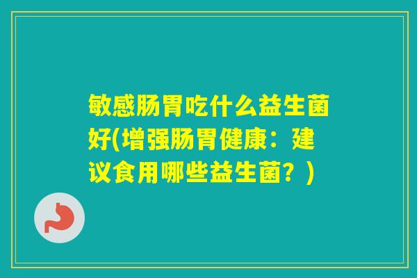 敏感肠胃吃什么益生菌好(增强肠胃健康：建议食用哪些益生菌？)