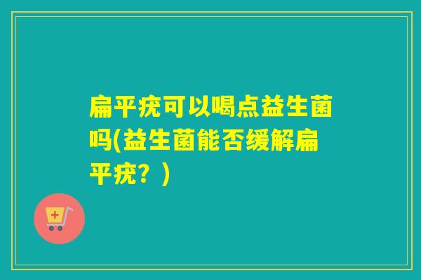 扁平疣可以喝点益生菌吗(益生菌能否缓解扁平疣?) 扁平疣可以喝点益生菌吗(益生菌能否缓解扁平疣?)