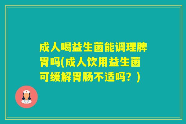 成人喝益生菌能调理脾胃吗(成人饮用益生菌可缓解不适吗?) 成人喝益生菌能调理脾胃吗(成人饮用益生菌可缓解不适吗?)