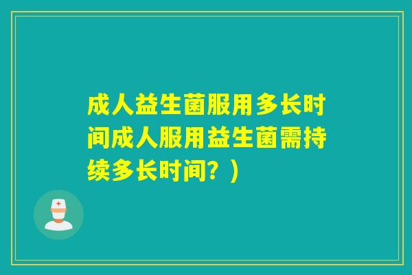 成人益生菌服用多长时间成人服用益生菌需持续多长时间?) 成人益生菌服用多长时间成人服用益生菌需持续多长时间?)