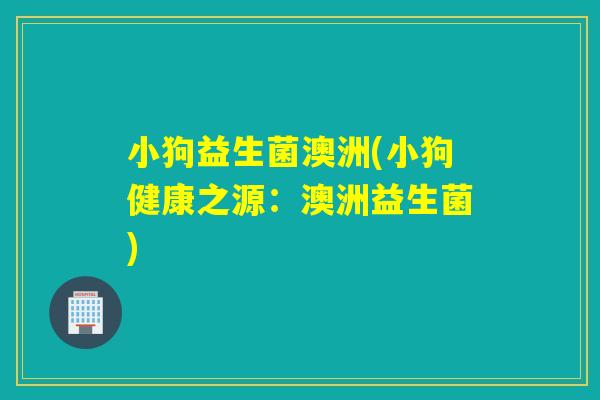 小狗益生菌澳洲(小狗健康之源:澳洲益生菌) 小狗益生菌澳洲(小狗健康之源:澳洲益生菌)