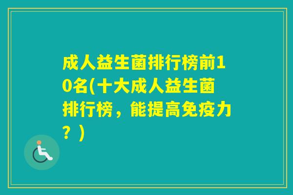 成人益生菌排行榜前10名(十大成人益生菌排行榜，能提高力？)