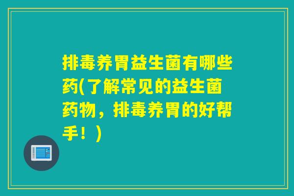 养胃益生菌有哪些药(了解常见的益生菌,养胃的好帮手!) 养胃益生菌有哪些药(了解常见的益生菌,养胃的好帮手!)
