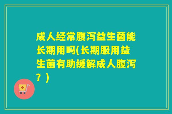 成人经常益生菌能长期用吗(长期服用益生菌有助缓解成人？)
