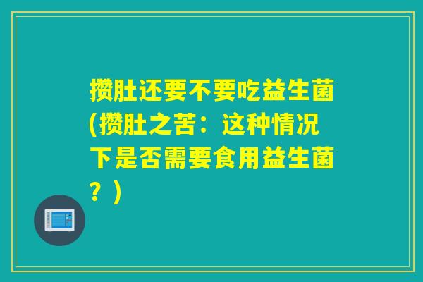 攒肚还要不要吃益生菌(攒肚之苦:这种情况下是否需要食用益生菌?) 攒肚还要不要吃益生菌(攒肚之苦:这种情况下是否需要食用益生菌?)