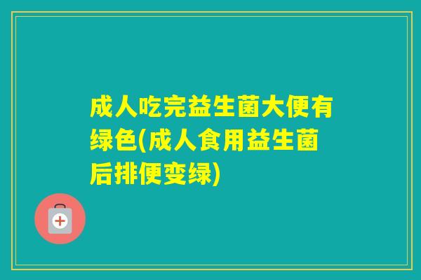 成人吃完益生菌大便有绿色(成人食用益生菌后排便变绿)