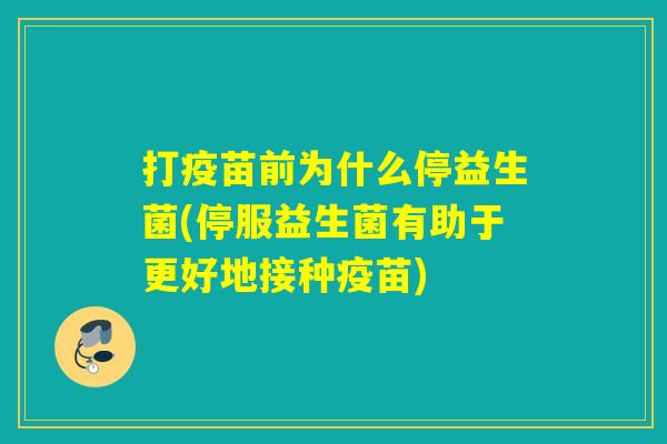 打疫苗前为什么停益生菌(停服益生菌有助于更好地接种疫苗) 打疫苗前为什么停益生菌(停服益生菌有助于更好地接种疫苗)