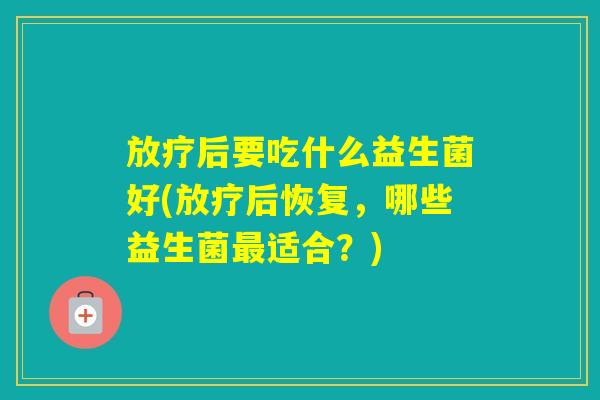 后要吃什么益生菌好(后恢复，哪些益生菌适合？)