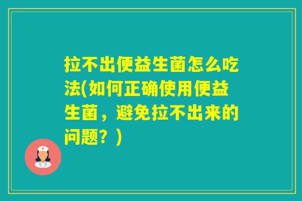 拉不出便益生菌怎么吃法(如何正确使用便益生菌，避免拉不出来的问题？)